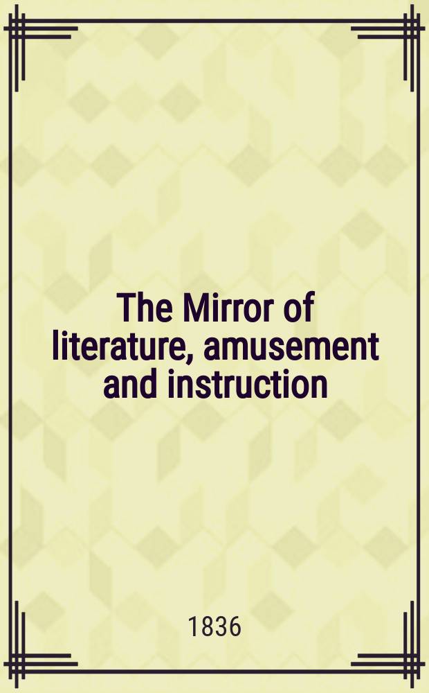 The Mirror of literature, amusement and instruction : Containing original essays... select extracts from new and expansive works ... Vol.27, №757