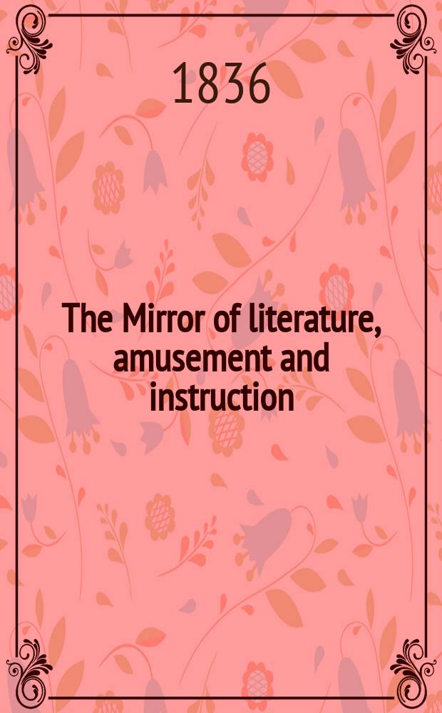 The Mirror of literature, amusement and instruction : Containing original essays... select extracts from new and expansive works ... Vol.27, №765