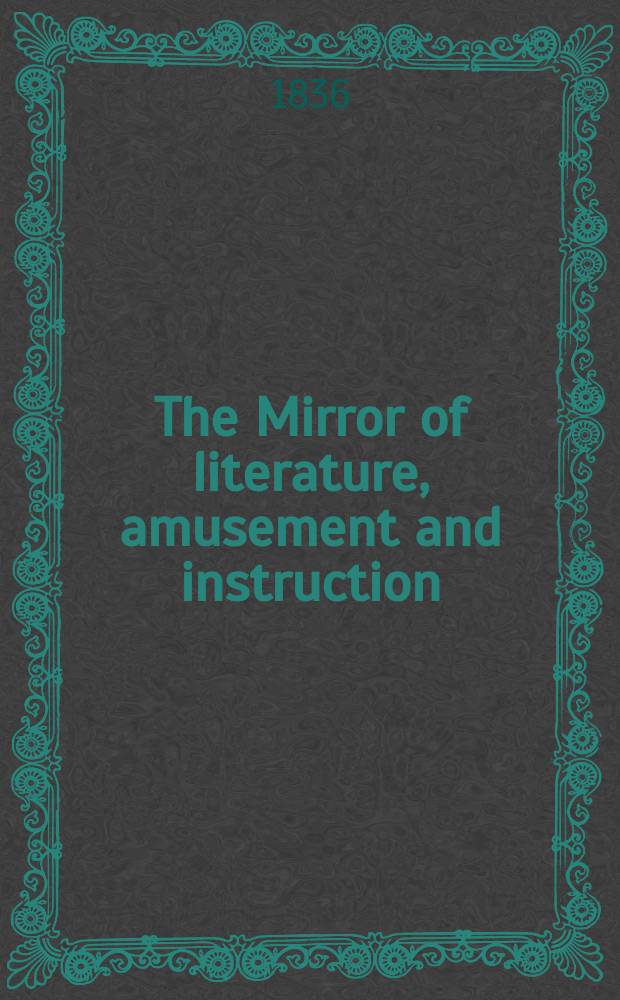 The Mirror of literature, amusement and instruction : Containing original essays... select extracts from new and expansive works ... Vol.27, №766
