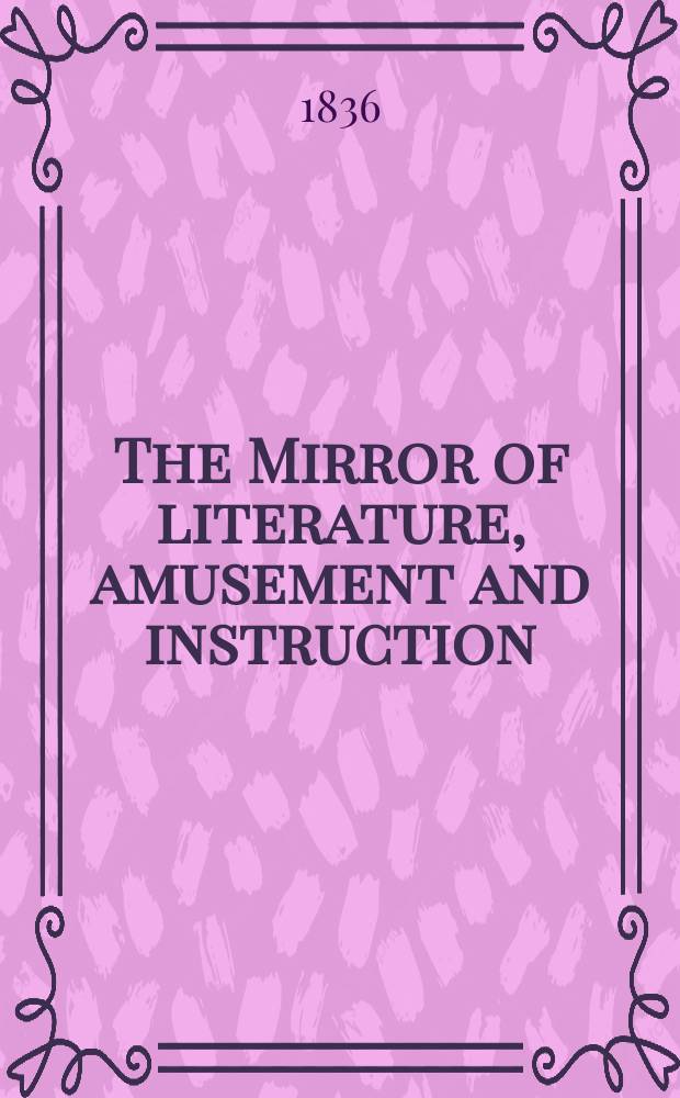 The Mirror of literature, amusement and instruction : Containing original essays... select extracts from new and expansive works ... Vol.27, №769