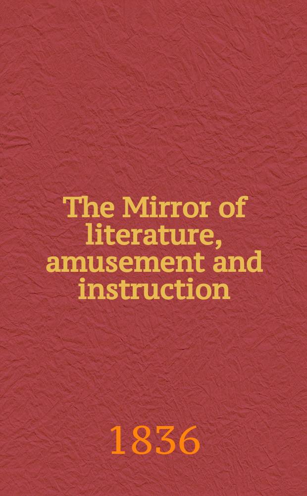 The Mirror of literature, amusement and instruction : Containing original essays... select extracts from new and expansive works ... Vol.27, №772