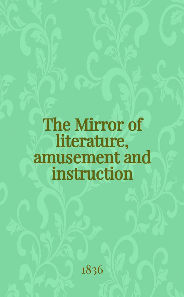 The Mirror of literature, amusement and instruction : Containing original essays... select extracts from new and expansive works ... Vol.27, №773