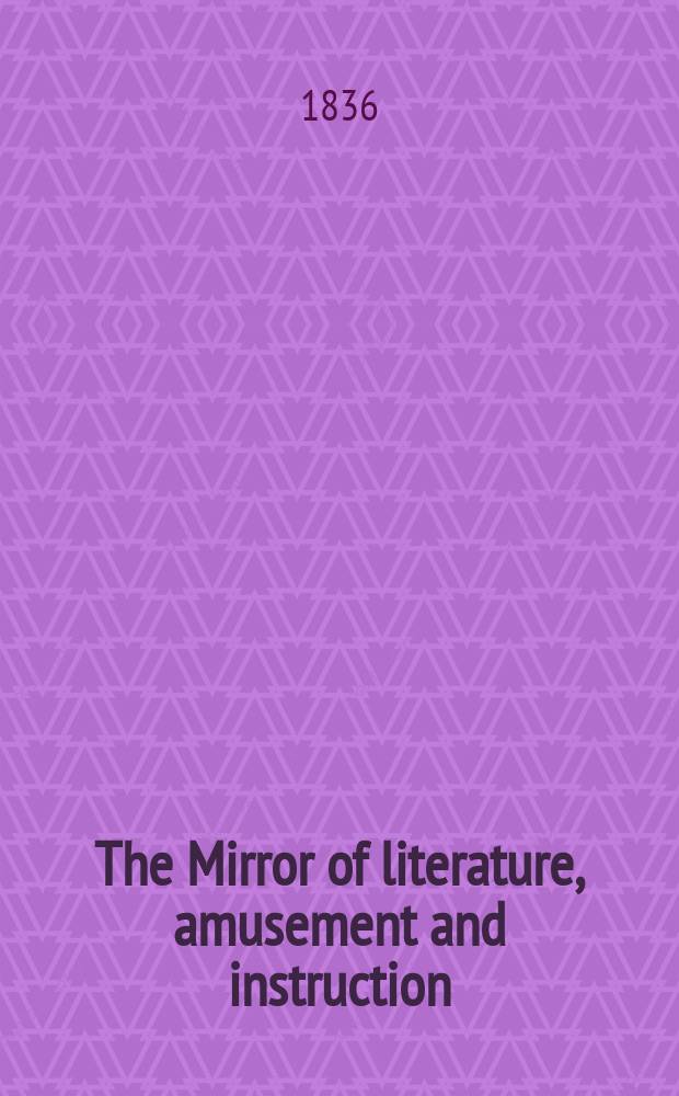 The Mirror of literature, amusement and instruction : Containing original essays... select extracts from new and expansive works ... Vol.27, №777