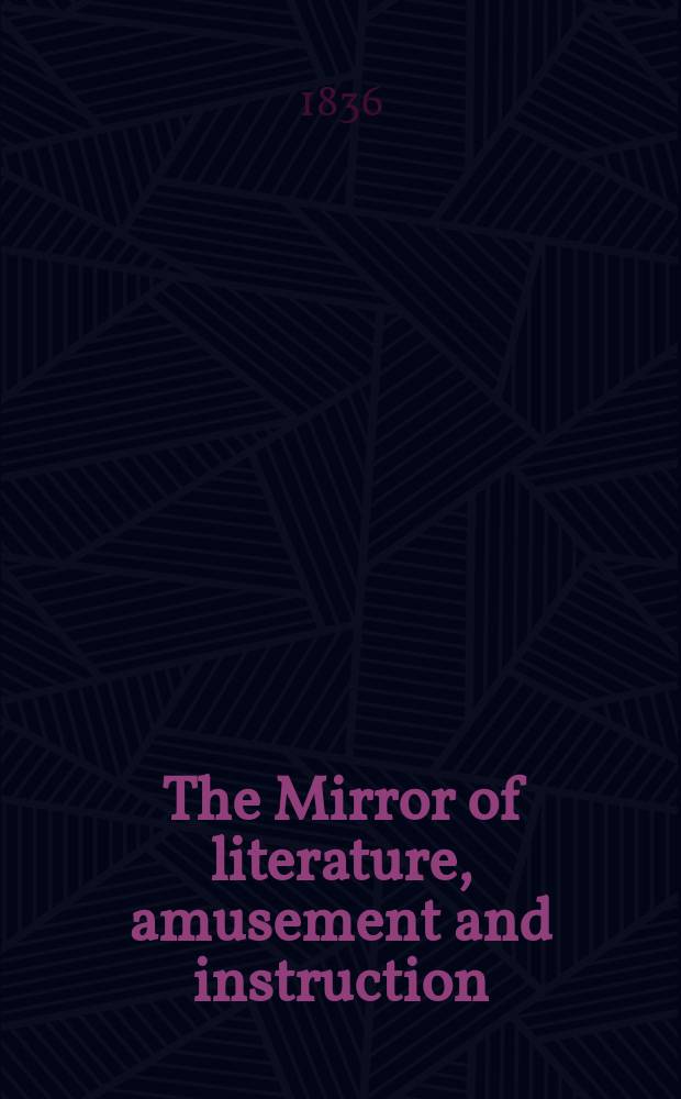 The Mirror of literature, amusement and instruction : Containing original essays... select extracts from new and expansive works ... Vol.27, №783