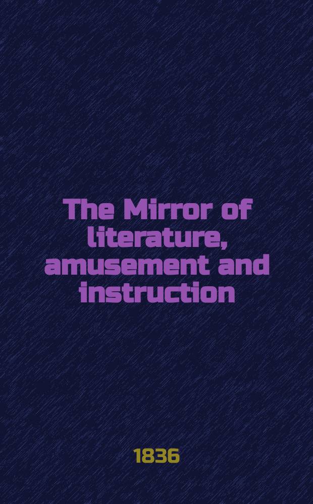 The Mirror of literature, amusement and instruction : Containing original essays... select extracts from new and expansive works ... Vol.28, №785