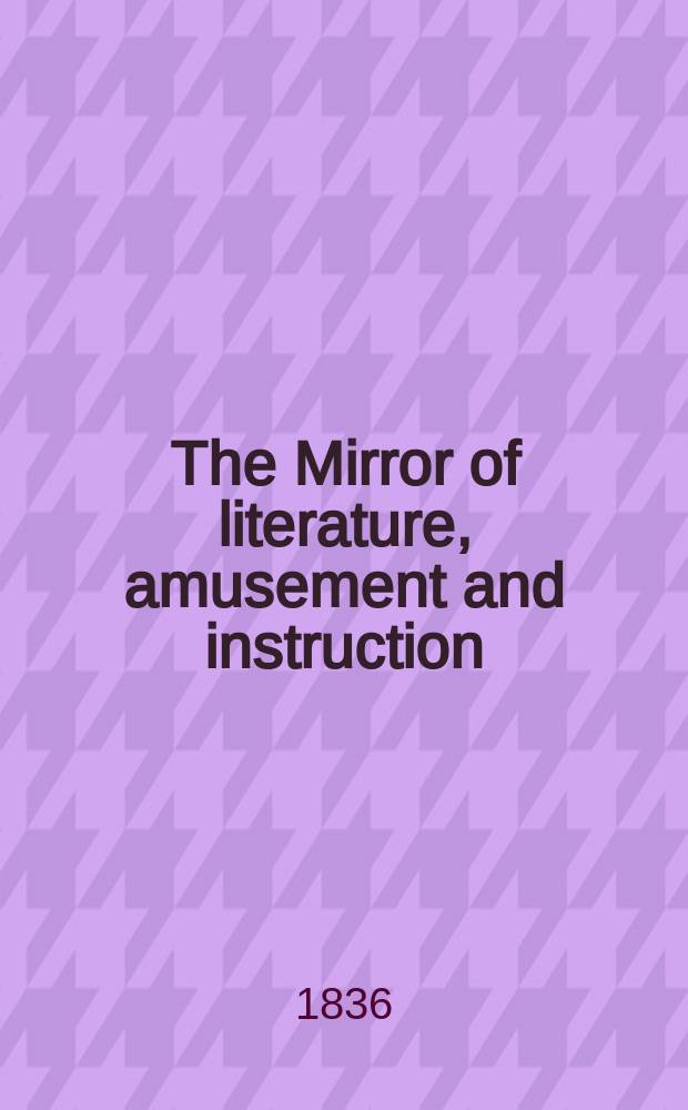 The Mirror of literature, amusement and instruction : Containing original essays... select extracts from new and expansive works ... Vol.28, №788