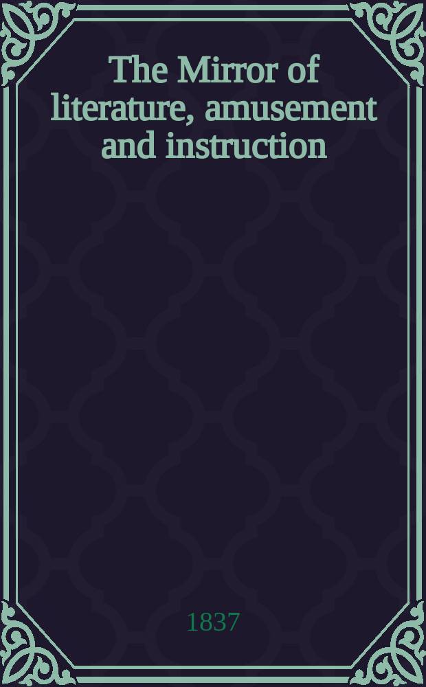 The Mirror of literature, amusement and instruction : Containing original essays... select extracts from new and expansive works ... Vol.29, №828
