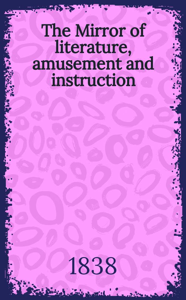 The Mirror of literature, amusement and instruction : Containing original essays... select extracts from new and expansive works ... Vol.30, №857