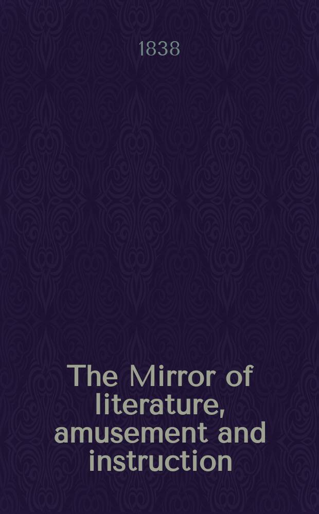 The Mirror of literature, amusement and instruction : Containing original essays... select extracts from new and expansive works ... Vol.31, №888