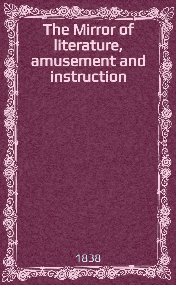 The Mirror of literature, amusement and instruction : Containing original essays... select extracts from new and expansive works ... Vol.31, №898