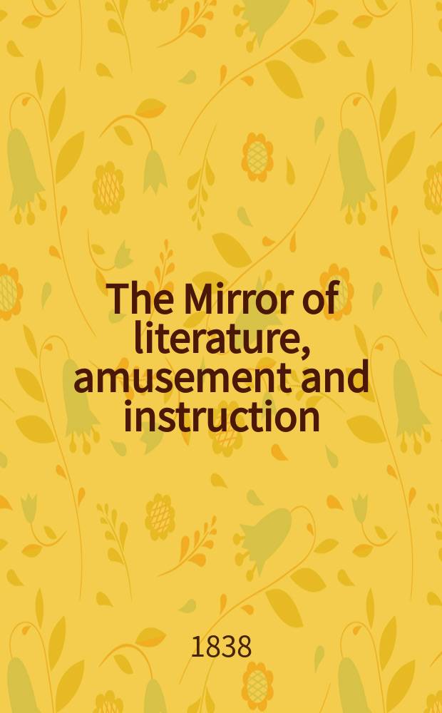 The Mirror of literature, amusement and instruction : Containing original essays... select extracts from new and expansive works ... Vol.32, №917