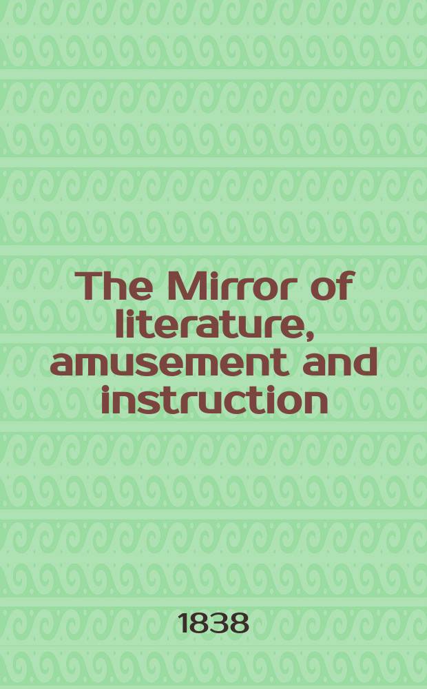 The Mirror of literature, amusement and instruction : Containing original essays... select extracts from new and expansive works ... Vol.32, №926