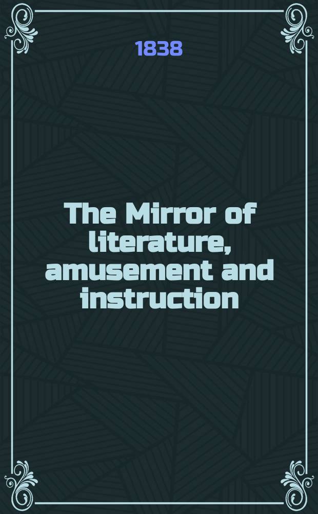 The Mirror of literature, amusement and instruction : Containing original essays... select extracts from new and expansive works ... Vol.32, №927