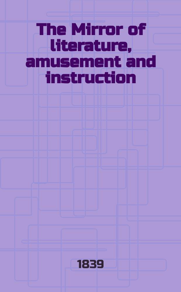 The Mirror of literature, amusement and instruction : Containing original essays... select extracts from new and expansive works ... Vol.33, №931