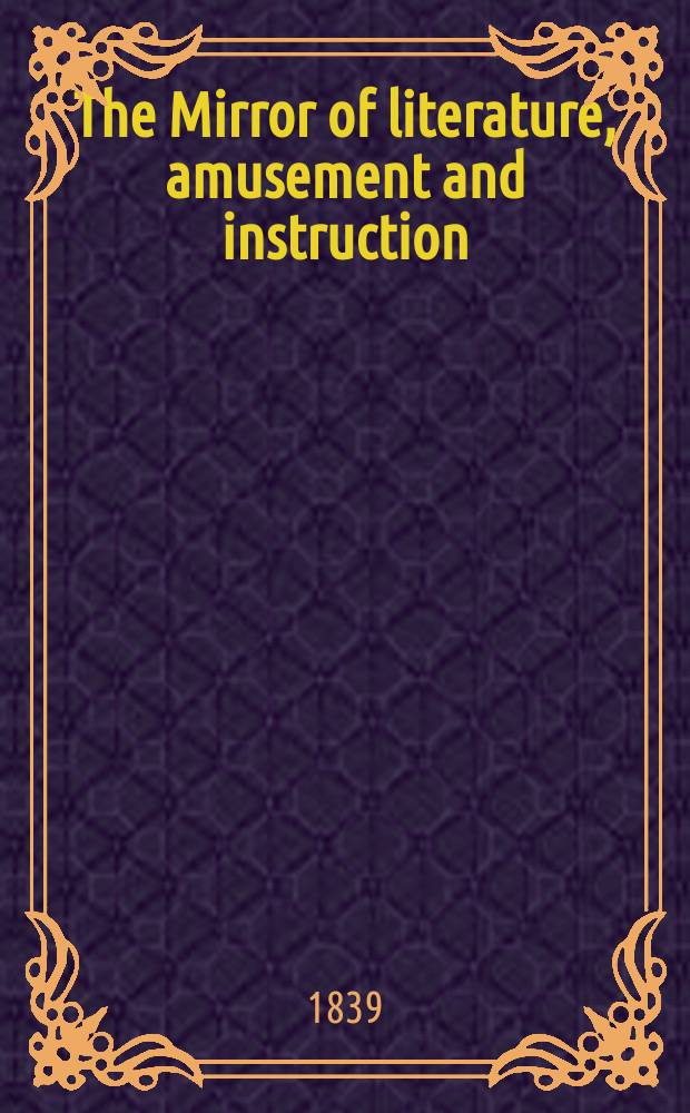 The Mirror of literature, amusement and instruction : Containing original essays... select extracts from new and expansive works ... Vol.33, №936