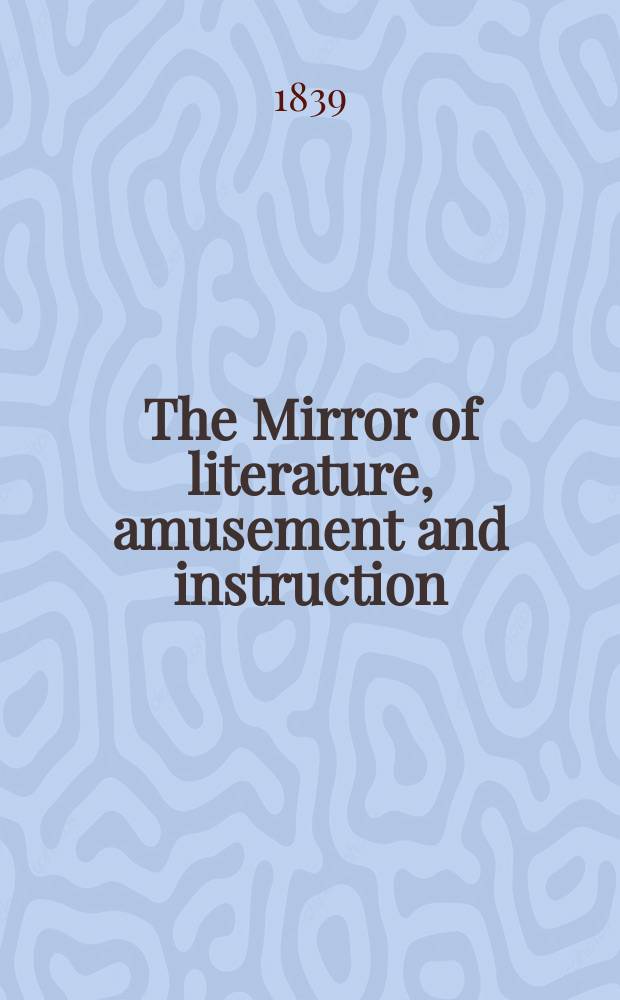 The Mirror of literature, amusement and instruction : Containing original essays... select extracts from new and expansive works ... Vol.33, №947