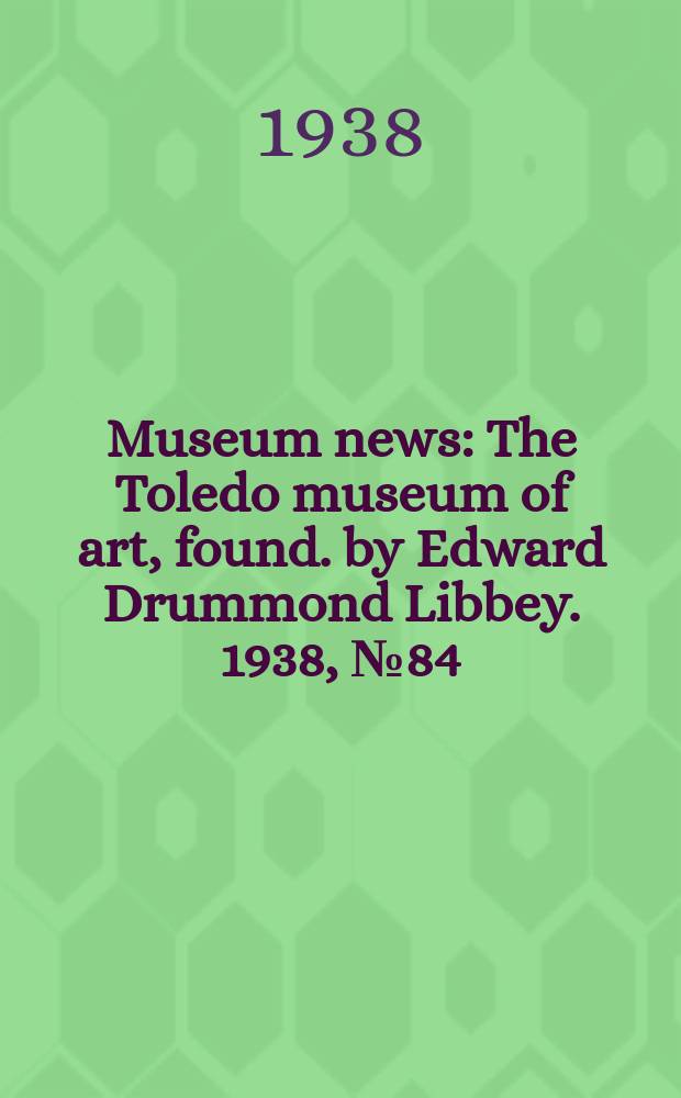 Museum news : The Toledo museum of art, found. by Edward Drummond Libbey. 1938, №84