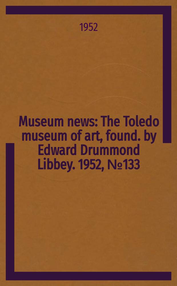 Museum news : The Toledo museum of art, found. by Edward Drummond Libbey. 1952, №133