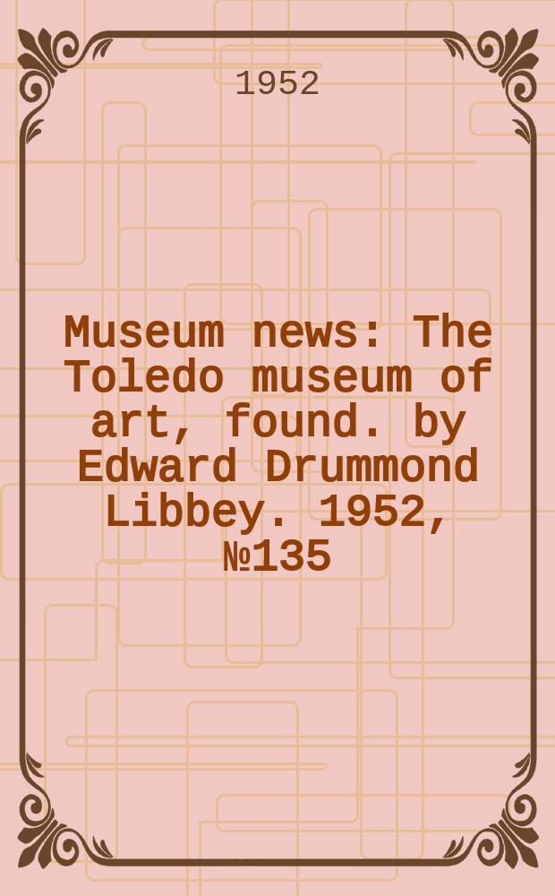Museum news : The Toledo museum of art, found. by Edward Drummond Libbey. 1952, №135