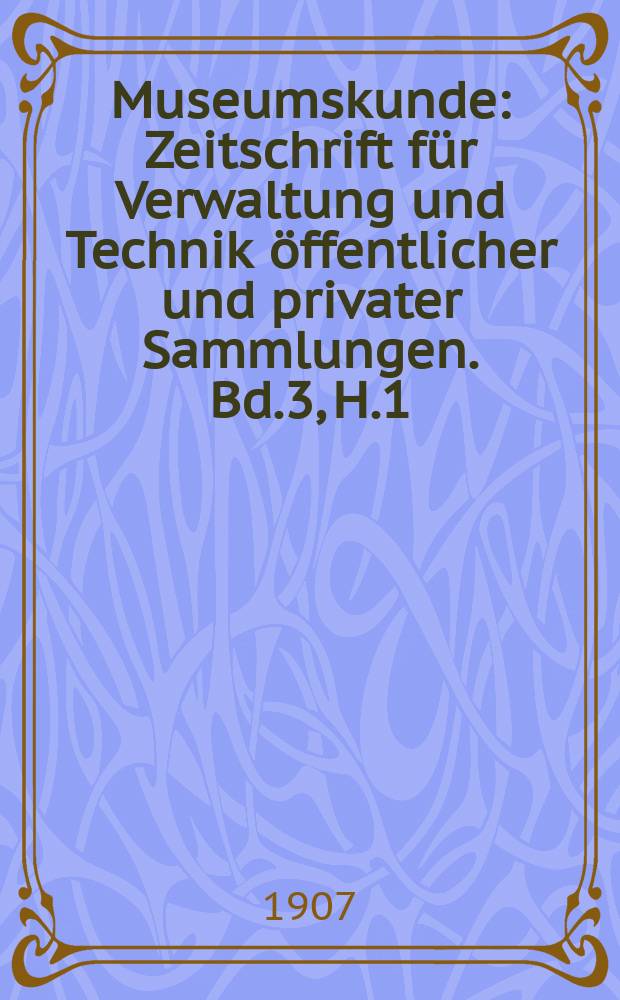 Museumskunde : Zeitschrift f&uuml;r Verwaltung und Technik &ouml;ffentlicher und privater Sammlungen. Bd.3, H.1