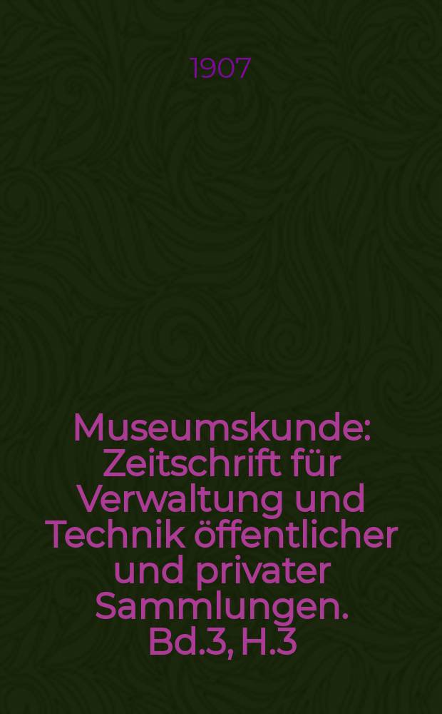 Museumskunde : Zeitschrift f&uuml;r Verwaltung und Technik &ouml;ffentlicher und privater Sammlungen. Bd.3, H.3