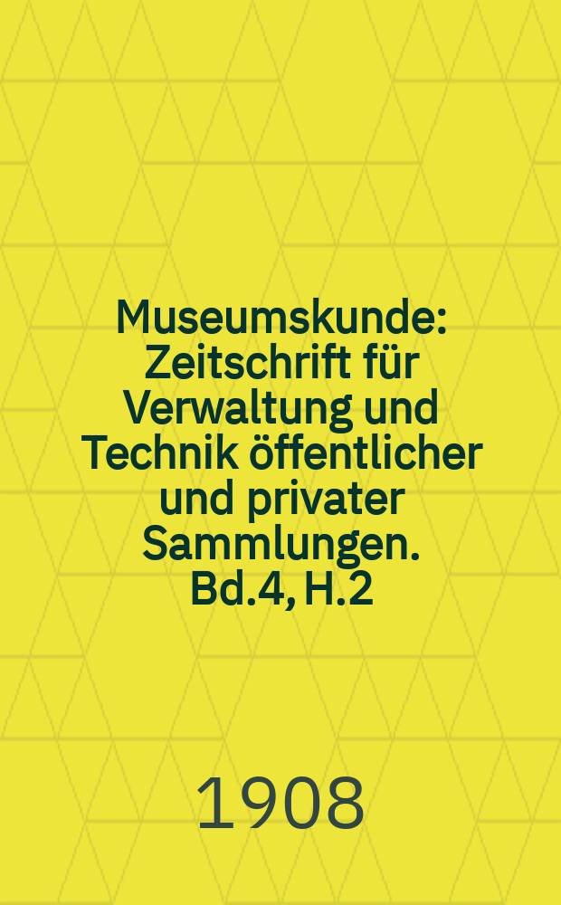 Museumskunde : Zeitschrift für Verwaltung und Technik öffentlicher und privater Sammlungen. Bd.4, H.2