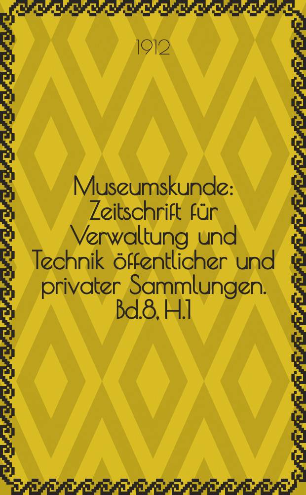 Museumskunde : Zeitschrift für Verwaltung und Technik öffentlicher und privater Sammlungen. Bd.8, H.1