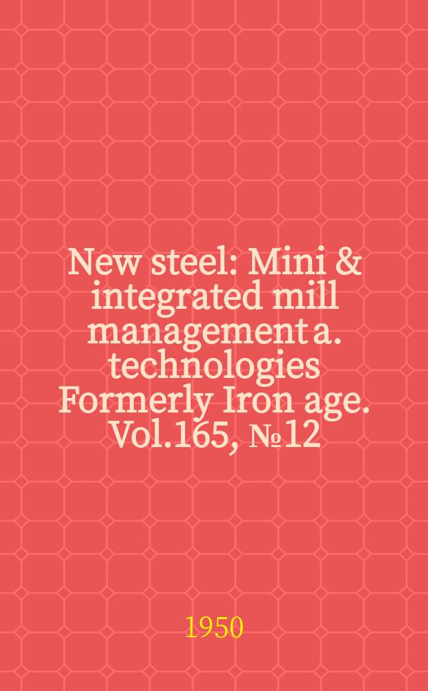 New steel : Mini & integrated mill management a. technologies [Formerly] Iron age. Vol.165, №12