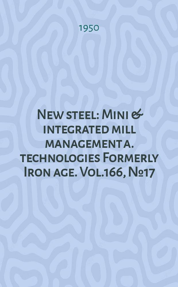 New steel : Mini & integrated mill management a. technologies [Formerly] Iron age. Vol.166, №17