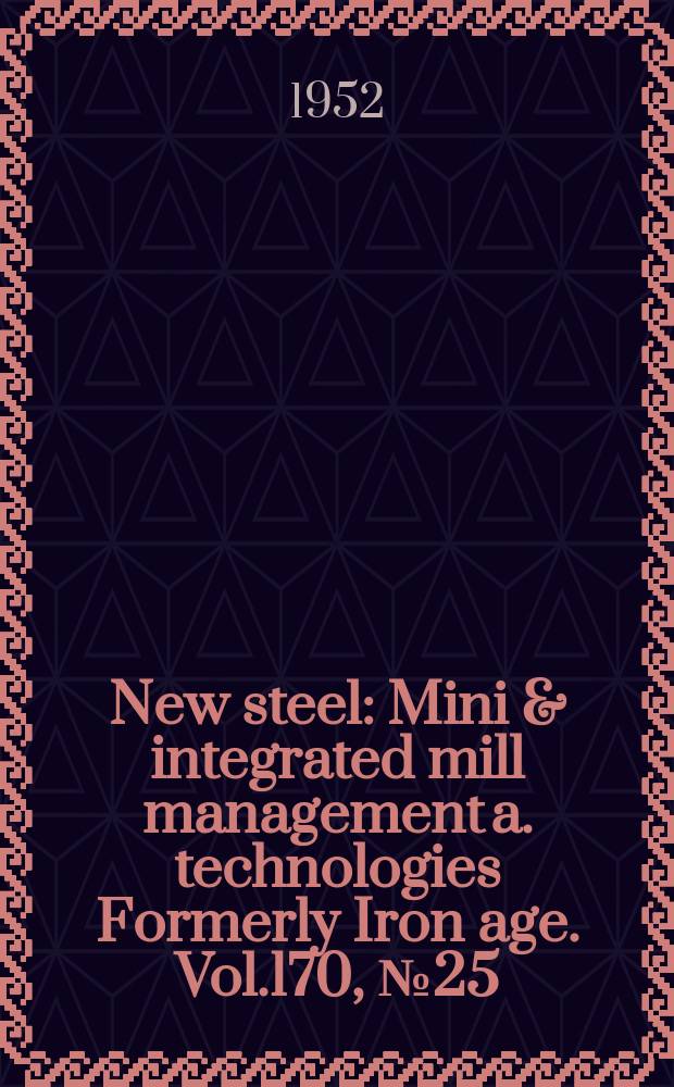 New steel : Mini & integrated mill management a. technologies [Formerly] Iron age. Vol.170, №25