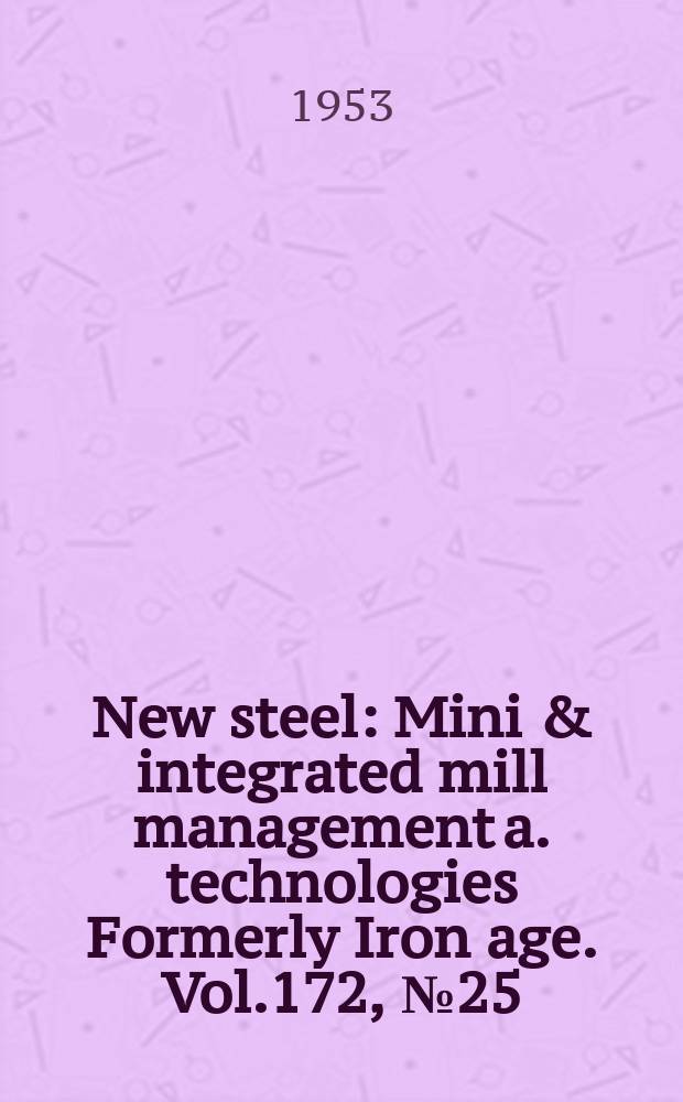 New steel : Mini & integrated mill management a. technologies [Formerly] Iron age. Vol.172, №25
