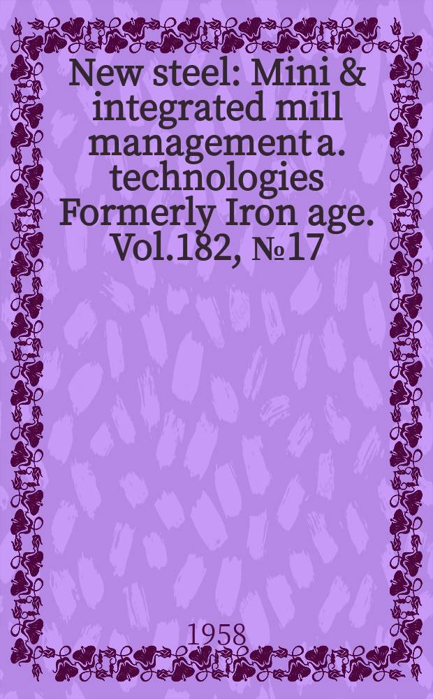 New steel : Mini & integrated mill management a. technologies [Formerly] Iron age. Vol.182, №17