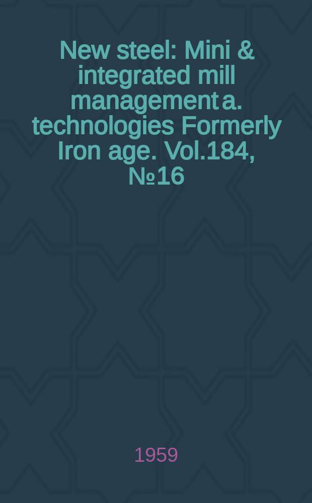 New steel : Mini & integrated mill management a. technologies [Formerly] Iron age. Vol.184, №16