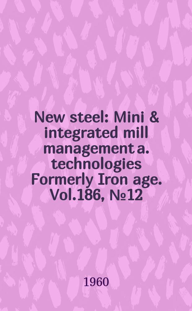New steel : Mini & integrated mill management a. technologies [Formerly] Iron age. Vol.186, №12