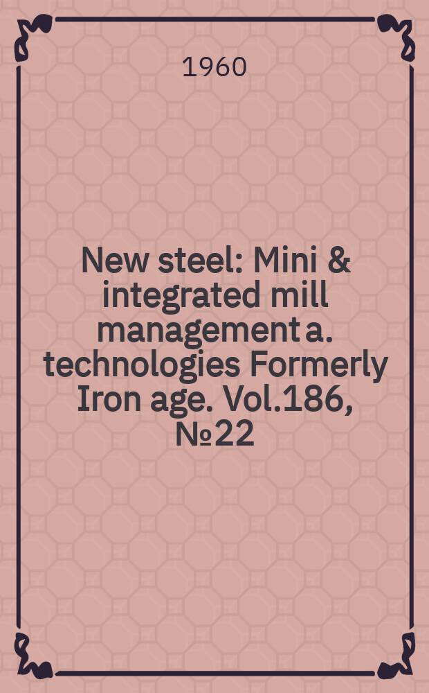 New steel : Mini & integrated mill management a. technologies [Formerly] Iron age. Vol.186, №22