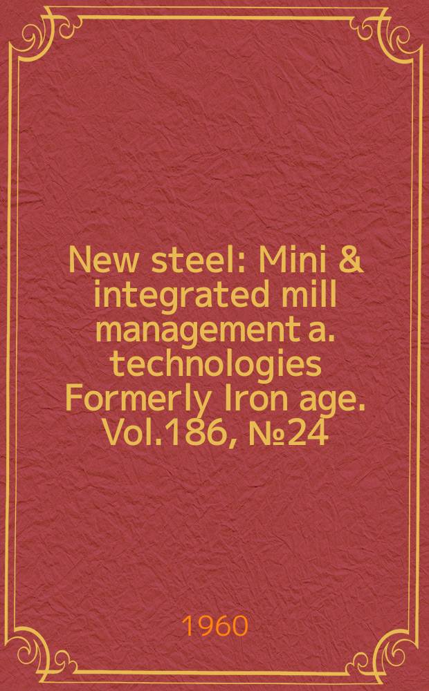New steel : Mini & integrated mill management a. technologies [Formerly] Iron age. Vol.186, №24