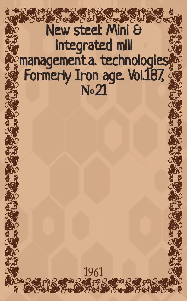 New steel : Mini & integrated mill management a. technologies [Formerly] Iron age. Vol.187, №21