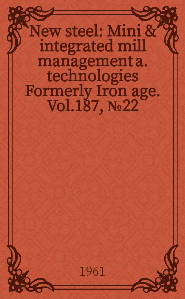 New steel : Mini & integrated mill management a. technologies [Formerly] Iron age. Vol.187, №22