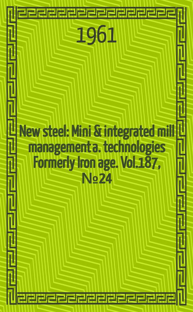 New steel : Mini & integrated mill management a. technologies [Formerly] Iron age. Vol.187, №24