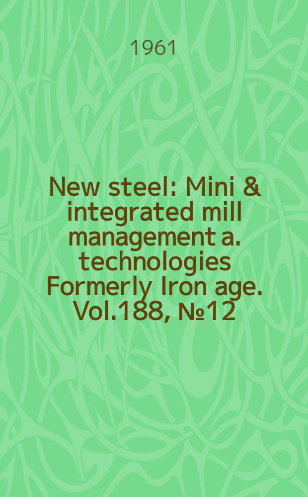 New steel : Mini & integrated mill management a. technologies [Formerly] Iron age. Vol.188, №12