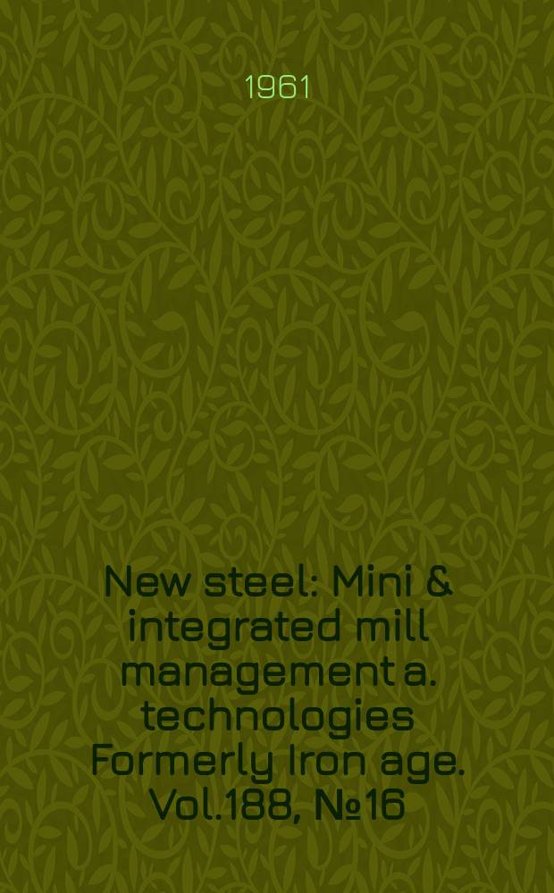 New steel : Mini & integrated mill management a. technologies [Formerly] Iron age. Vol.188, №16