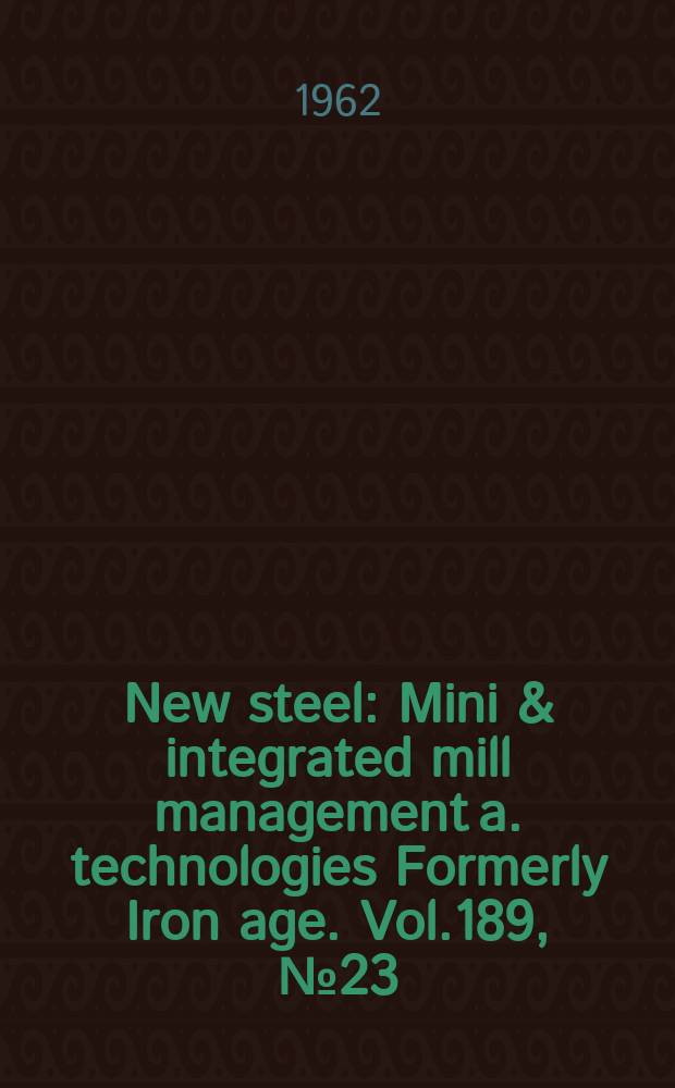 New steel : Mini & integrated mill management a. technologies [Formerly] Iron age. Vol.189, №23
