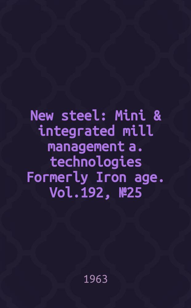 New steel : Mini & integrated mill management a. technologies [Formerly] Iron age. Vol.192, №25