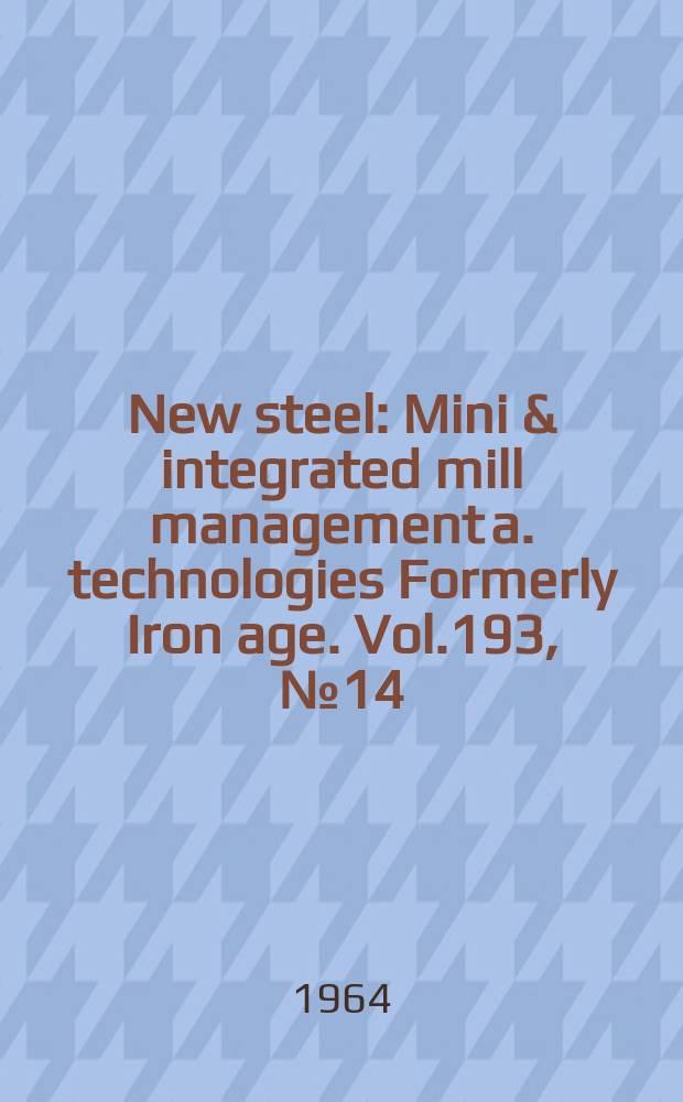New steel : Mini & integrated mill management a. technologies [Formerly] Iron age. Vol.193, №14