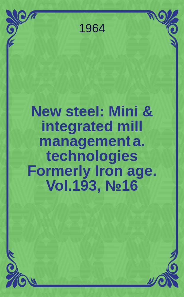 New steel : Mini & integrated mill management a. technologies [Formerly] Iron age. Vol.193, №16