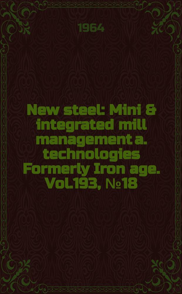 New steel : Mini & integrated mill management a. technologies [Formerly] Iron age. Vol.193, №18