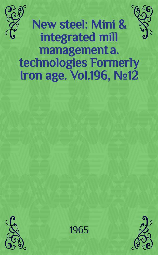 New steel : Mini & integrated mill management a. technologies [Formerly] Iron age. Vol.196, №12