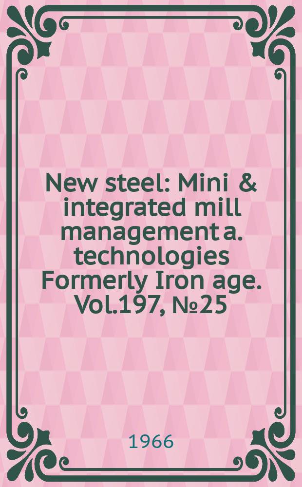 New steel : Mini & integrated mill management a. technologies [Formerly] Iron age. Vol.197, №25