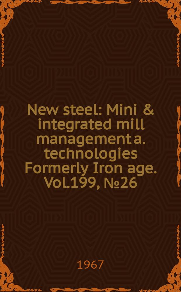 New steel : Mini & integrated mill management a. technologies [Formerly] Iron age. Vol.199, №26