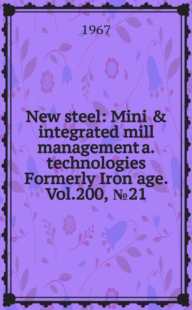 New steel : Mini & integrated mill management a. technologies [Formerly] Iron age. Vol.200, №21
